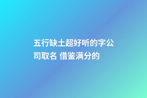 五行缺土超好听的字公司取名 借鉴满分的-第1张-公司起名-玄机派